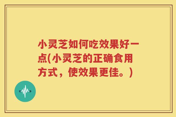 小灵芝如何吃效果好一点(小灵芝的正确食用方式，使效果更佳。)