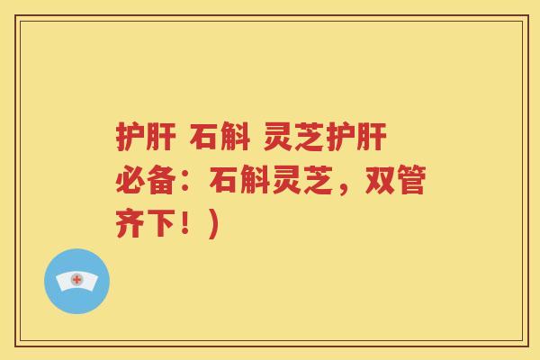护肝 石斛 灵芝护肝必备：石斛灵芝，双管齐下！)