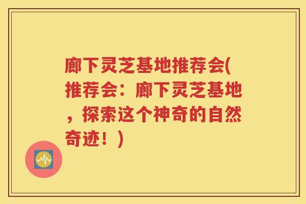 廊下灵芝基地推荐会(推荐会：廊下灵芝基地，探索这个神奇的自然奇迹！)