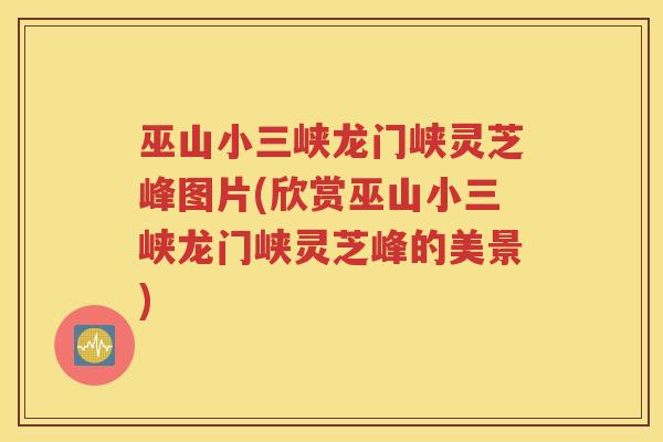 巫山小三峡龙门峡灵芝峰图片(欣赏巫山小三峡龙门峡灵芝峰的美景)