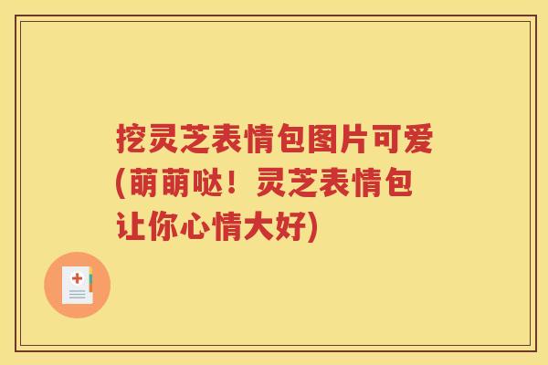 挖灵芝表情包图片可爱(萌萌哒！灵芝表情包让你心情大好)