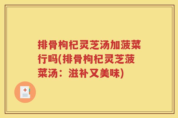 排骨枸杞灵芝汤加菠菜行吗(排骨枸杞灵芝菠菜汤：滋补又美味)