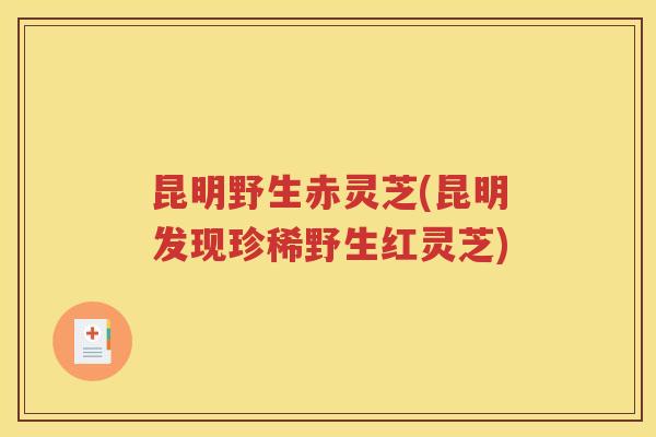 昆明野生赤灵芝(昆明发现珍稀野生红灵芝)