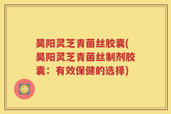 昊阳灵芝青菌丝胶囊(昊阳灵芝青菌丝制剂胶囊：有效保健的选择)