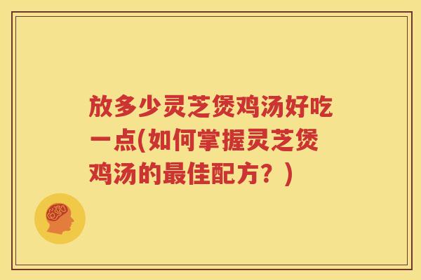 放多少灵芝煲鸡汤好吃一点(如何掌握灵芝煲鸡汤的最佳配方？)