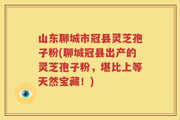 山东聊城市冠县灵芝孢子粉(聊城冠县出产的灵芝孢子粉，堪比上等天然宝藏！)