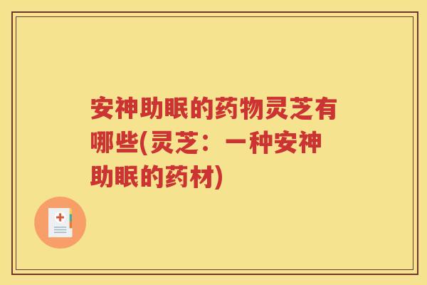 安神助眠的药物灵芝有哪些(灵芝：一种安神助眠的药材)