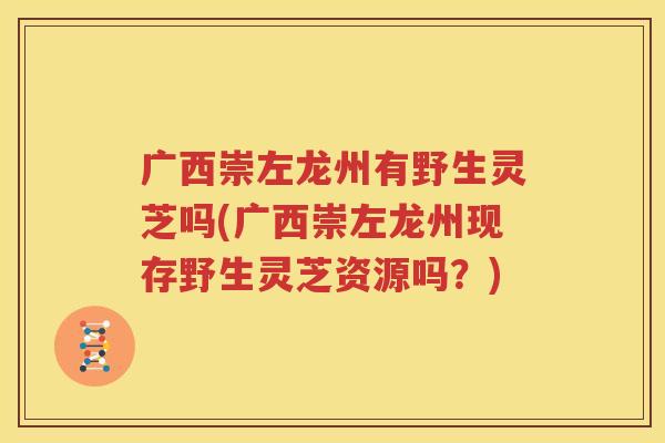 广西崇左龙州有野生灵芝吗(广西崇左龙州现存野生灵芝资源吗？)