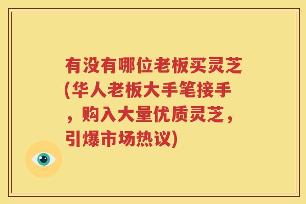 有没有哪位老板买灵芝(华人老板大手笔接手，购入大量优质灵芝，引爆市场热议)