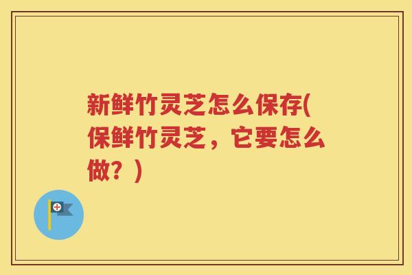 新鲜竹灵芝怎么保存(保鲜竹灵芝，它要怎么做？)