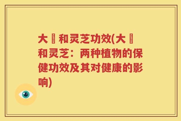 大祘和灵芝功效(大祘和灵芝：两种植物的保健功效及其对健康的影响)