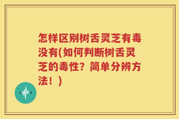 怎样区别树舌灵芝有毒没有(如何判断树舌灵芝的毒性？简单分辨方法！)
