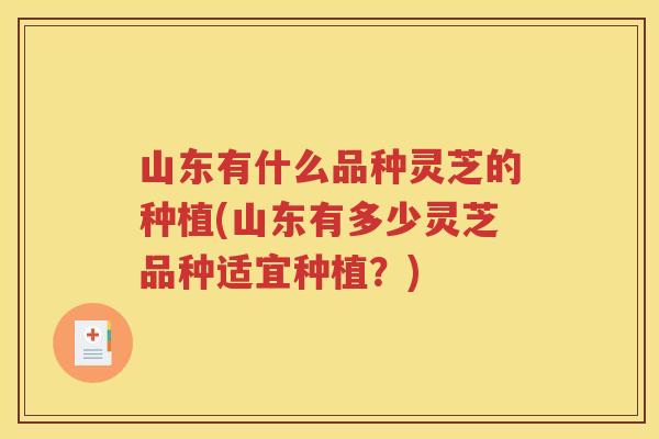 山东有什么品种灵芝的种植(山东有多少灵芝品种适宜种植？)