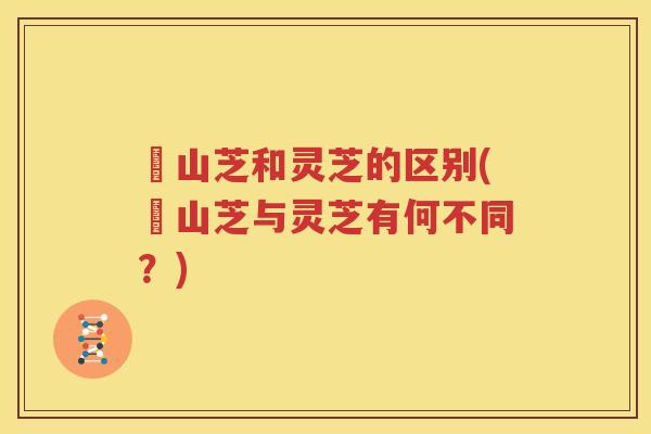 捛山芝和灵芝的区别(捛山芝与灵芝有何不同？)