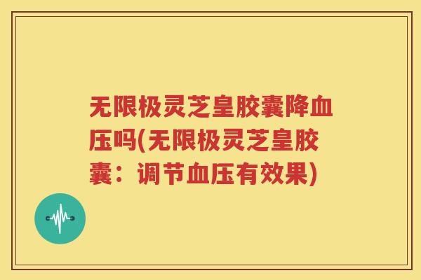 无限极灵芝皇胶囊降血压吗(无限极灵芝皇胶囊：调节血压有效果)
