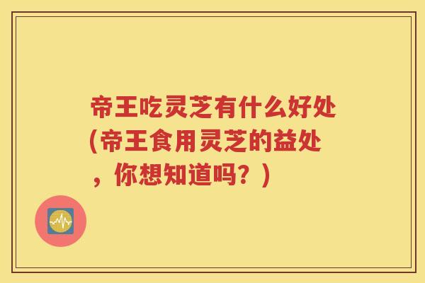 帝王吃灵芝有什么好处(帝王食用灵芝的益处，你想知道吗？)