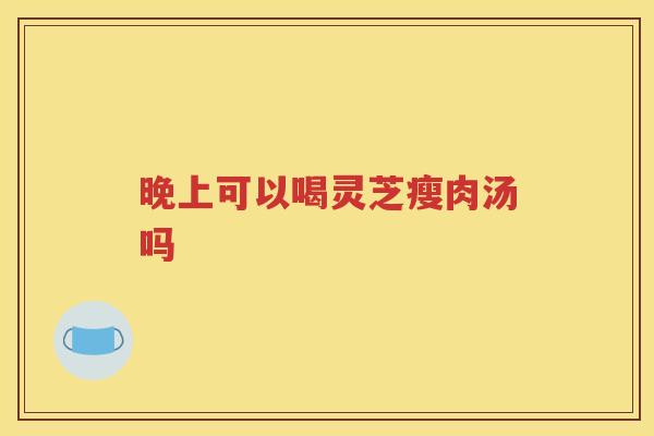 晚上可以喝灵芝瘦肉汤吗