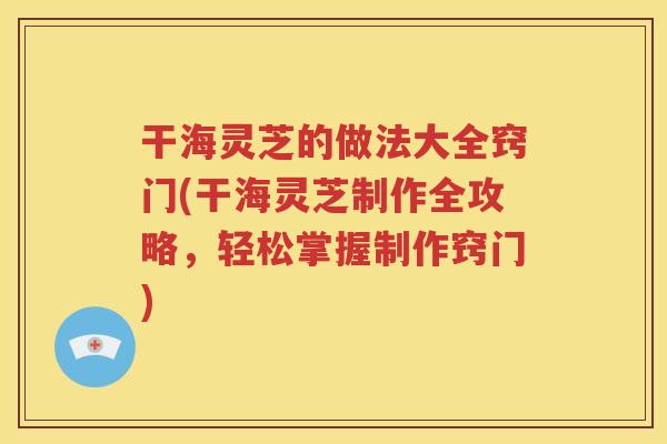 干海灵芝的做法大全窍门(干海灵芝制作全攻略，轻松掌握制作窍门)
