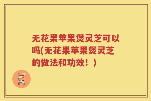 无花果苹果煲灵芝可以吗(无花果苹果煲灵芝的做法和功效！)