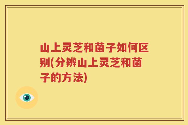 山上灵芝和菌子如何区别(分辨山上灵芝和菌子的方法)