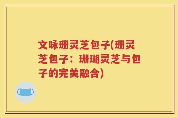 文咏珊灵芝包子(珊灵芝包子：珊瑚灵芝与包子的完美融合)