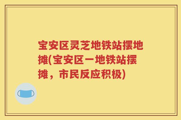 宝安区灵芝地铁站摆地摊(宝安区一地铁站摆摊，市民反应积极)