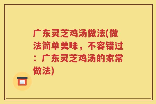 广东灵芝鸡汤做法(做法简单美味，不容错过：广东灵芝鸡汤的家常做法)