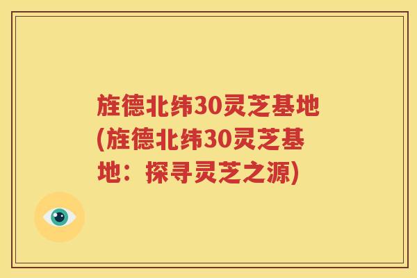 旌德北纬30灵芝基地(旌德北纬30灵芝基地：探寻灵芝之源)