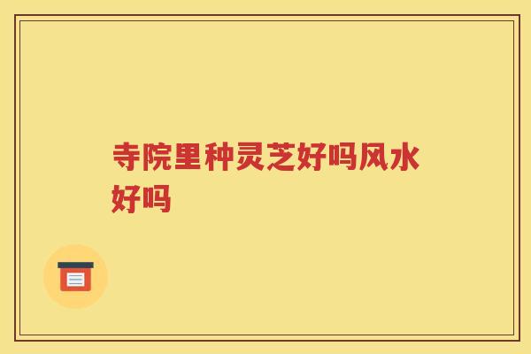 寺院里种灵芝好吗风水好吗