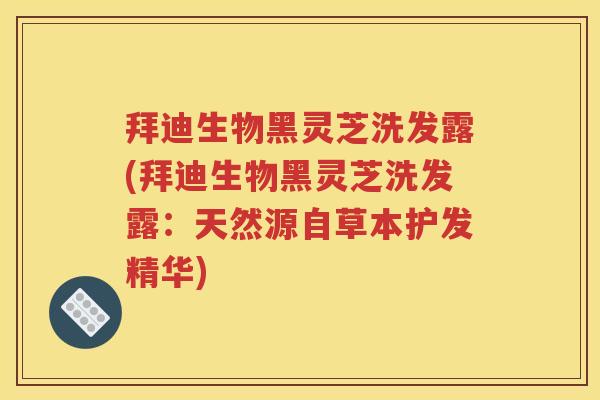 拜迪生物黑灵芝洗发露(拜迪生物黑灵芝洗发露：天然源自草本护发精华)