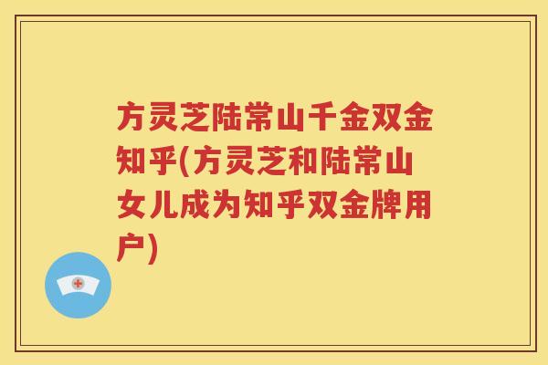 方灵芝陆常山千金双金知乎(方灵芝和陆常山女儿成为知乎双金牌用户)