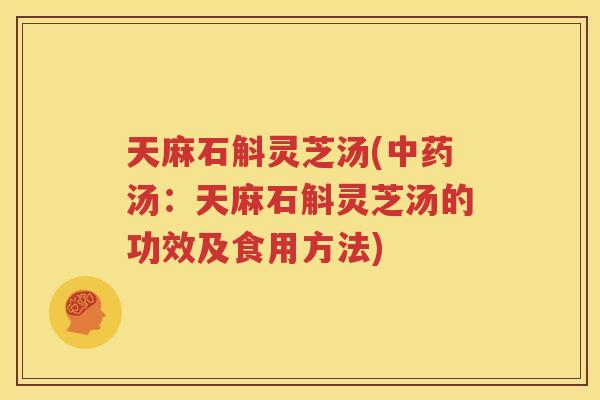 天麻石斛灵芝汤(中药汤：天麻石斛灵芝汤的功效及食用方法)