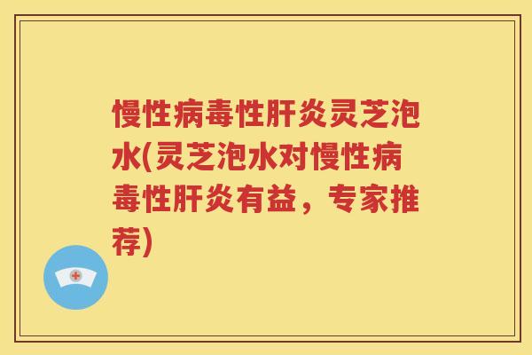 慢性病毒性肝炎灵芝泡水(灵芝泡水对慢性病毒性肝炎有益，专家推荐)