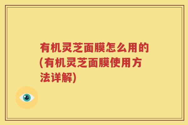 有机灵芝面膜怎么用的(有机灵芝面膜使用方法详解)