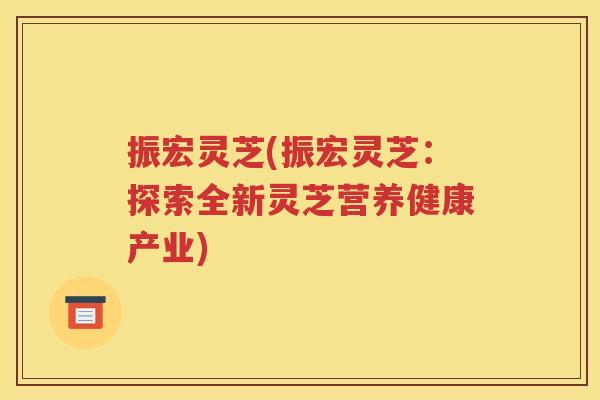 振宏灵芝(振宏灵芝：探索全新灵芝营养健康产业)