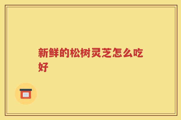 新鲜的松树灵芝怎么吃好