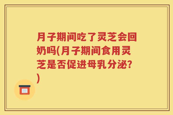 月子期间吃了灵芝会回奶吗(月子期间食用灵芝是否促进母乳分泌？)