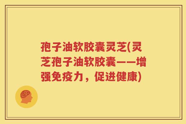 孢子油软胶囊灵芝(灵芝孢子油软胶囊——增强免疫力，促进健康)