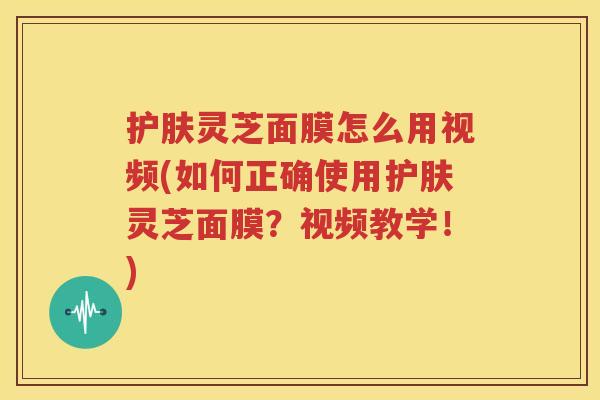 护肤灵芝面膜怎么用视频(如何正确使用护肤灵芝面膜？视频教学！)