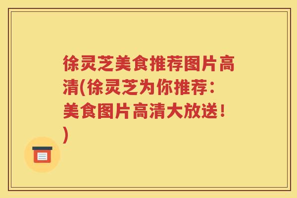 徐灵芝美食推荐图片高清(徐灵芝为你推荐：美食图片高清大放送！)