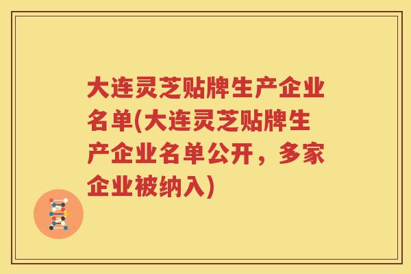 大连灵芝贴牌生产企业名单(大连灵芝贴牌生产企业名单公开，多家企业被纳入)