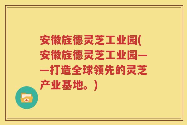 安徽旌德灵芝工业园(安徽旌德灵芝工业园——打造全球领先的灵芝产业基地。)