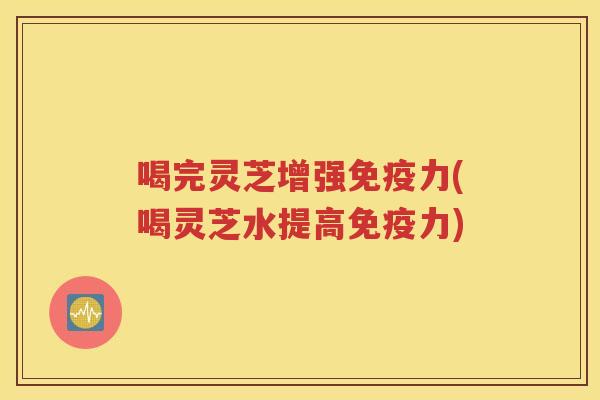 喝完灵芝增强免疫力(喝灵芝水提高免疫力)