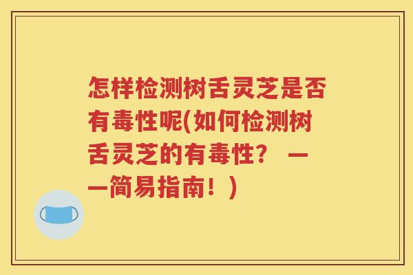 怎样检测树舌灵芝是否有毒性呢(如何检测树舌灵芝的有毒性？ ——简易指南！)