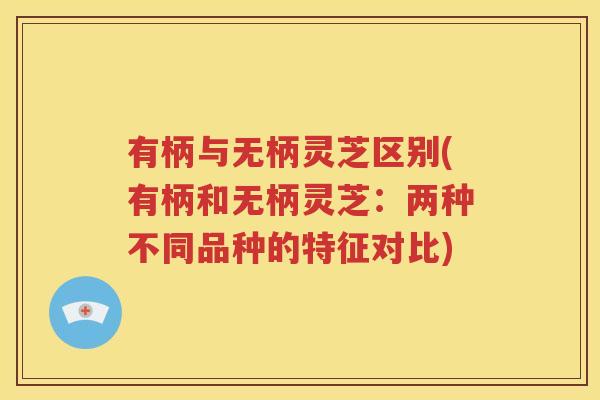 有柄与无柄灵芝区别(有柄和无柄灵芝：两种不同品种的特征对比)