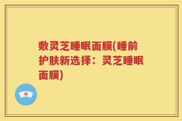 敷灵芝睡眠面膜(睡前护肤新选择：灵芝睡眠面膜)