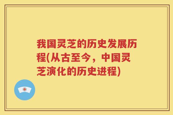 我国灵芝的历史发展历程(从古至今，中国灵芝演化的历史进程)