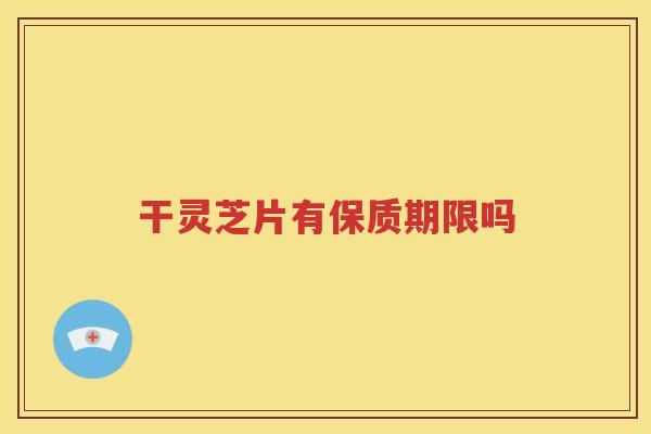 干灵芝片有保质期限吗