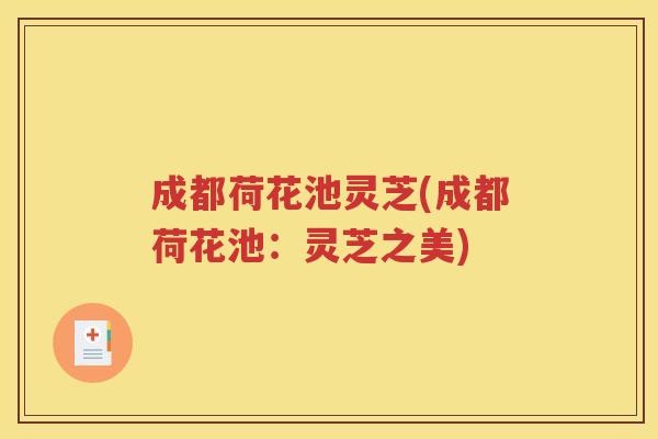 成都荷花池灵芝(成都荷花池：灵芝之美)