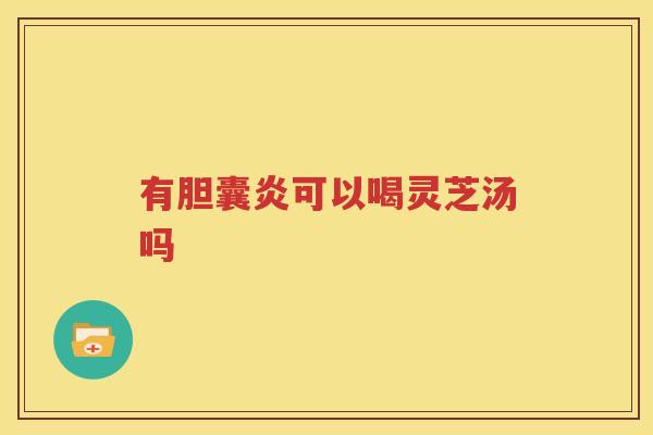 有胆囊炎可以喝灵芝汤吗